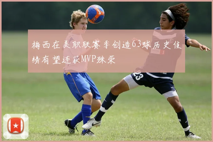 梅西在美职联赛季创造63球历史佳绩有望连获MVP殊荣