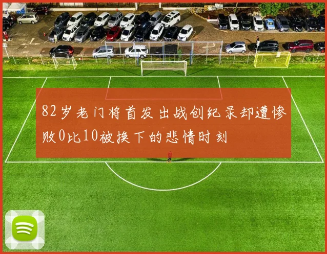 82岁老门将首发出战创纪录却遭惨败0比10被换下的悲情时刻