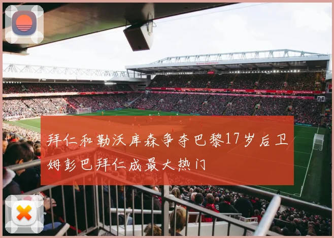 拜仁和勒沃库森争夺巴黎17岁后卫姆彭巴拜仁成最大热门
