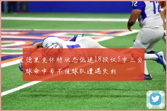 德里克怀特状态低迷18投仅5中三分球命中率不佳球队遭遇失利