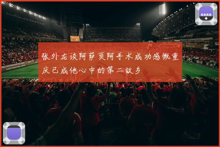 张外龙谈阿萨莫阿手术成功感慨重庆已成他心中的第二故乡