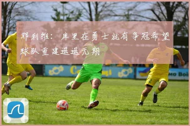 邓利维：库里在勇士就有争冠希望球队重建遥遥无期