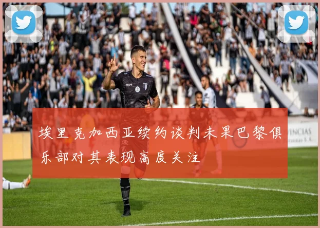 埃里克加西亚续约谈判未果巴黎俱乐部对其表现高度关注