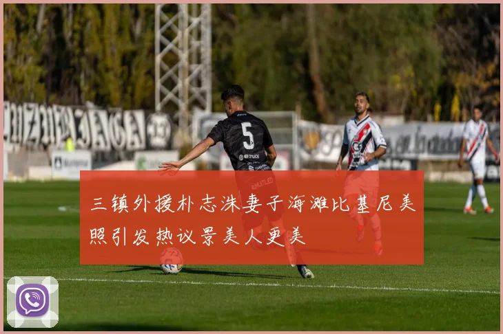 三镇外援朴志洙妻子海滩比基尼美照引发热议景美人更美