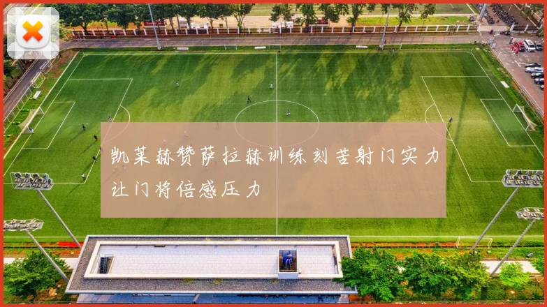 凯莱赫赞萨拉赫训练刻苦射门实力让门将倍感压力