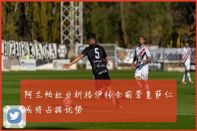 阿兰帕杜分析格伊转会前景皇萨仁或将占据优势