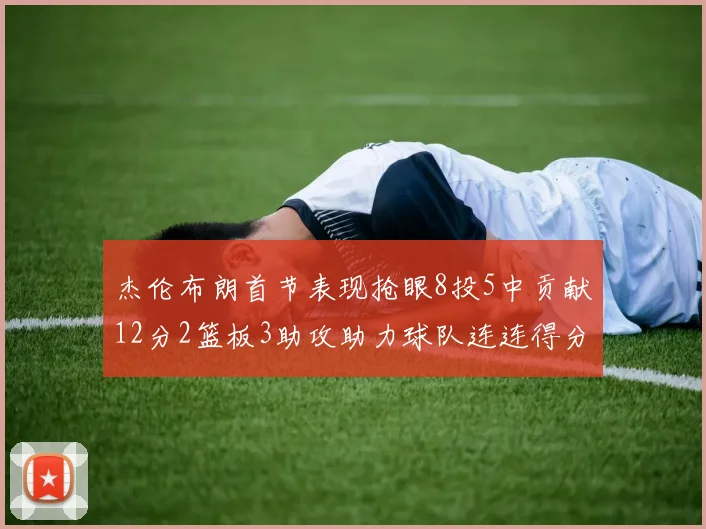 杰伦布朗首节表现抢眼8投5中贡献12分2篮板3助攻助力球队连连得分