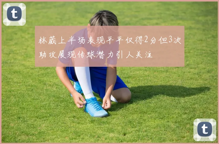 林葳上半场表现平平仅得2分但3次助攻展现传球潜力引人关注