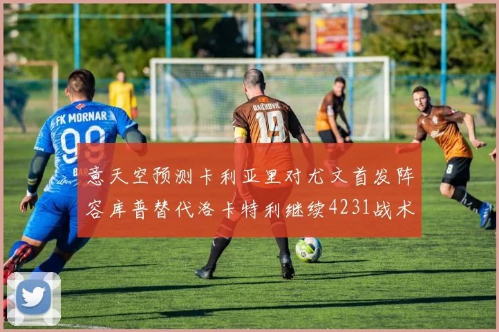 意天空预测卡利亚里对尤文首发阵容库普替代洛卡特利继续4231战术