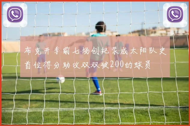 布克开季前七场创纪录成太阳队史首位得分助攻双双破200的球员