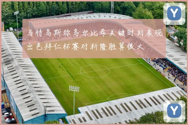 马特乌斯称乌尔比希关键时刻表现出色拜仁杯赛对科隆胜算很大