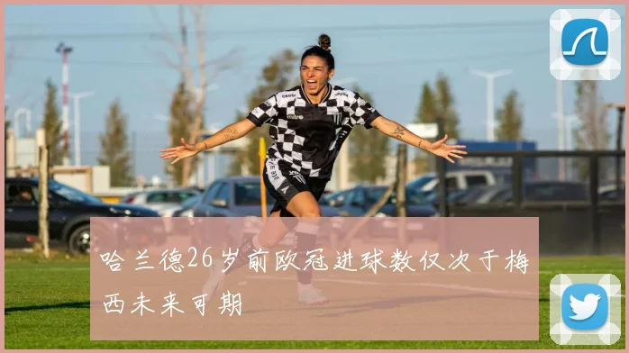 哈兰德26岁前欧冠进球数仅次于梅西未来可期