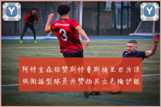 阿特金森称赞斯特鲁斯梅里尔为顶级衔接型球员并赞扬其出色掩护能力