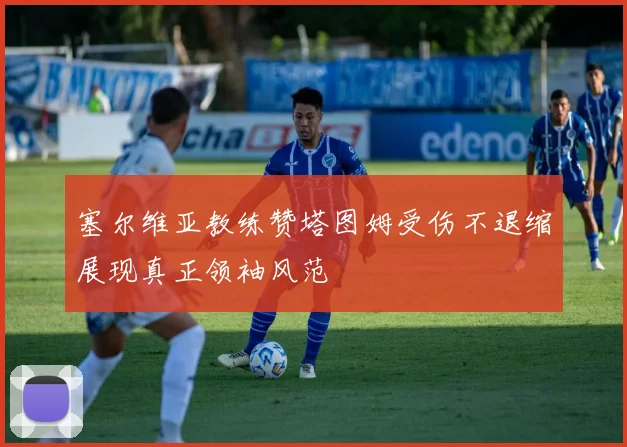 塞尔维亚教练赞塔图姆受伤不退缩展现真正领袖风范