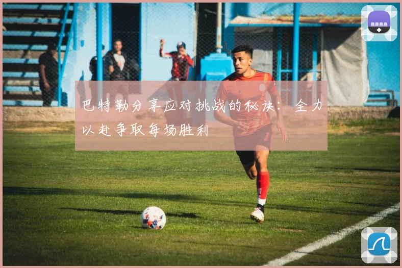 巴特勒分享应对挑战的秘诀：全力以赴争取每场胜利