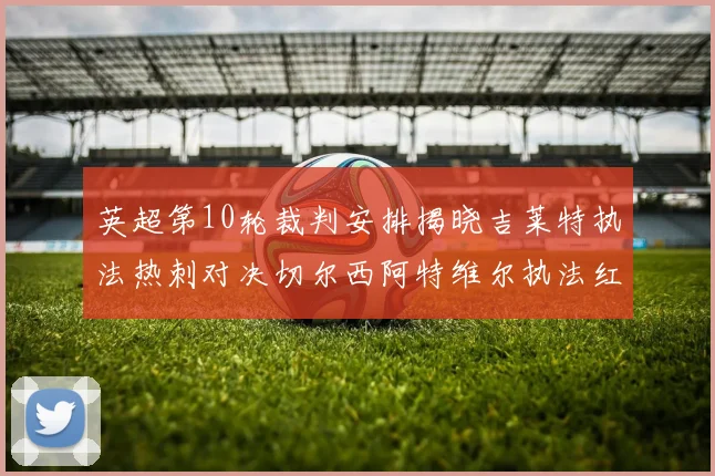英超第10轮裁判安排揭晓吉莱特执法热刺对决切尔西阿特维尔执法红军迎战维拉