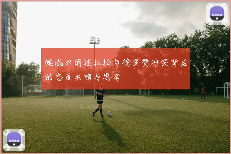 鲍威尔阐述拉松与德罗赞冲突背后的态度共鸣与思考