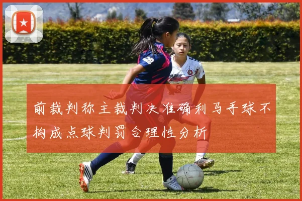 前裁判称主裁判决准确利马手球不构成点球判罚合理性分析