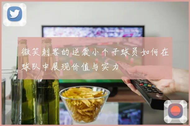 微笑刺客的逆袭小个子球员如何在球队中展现价值与实力