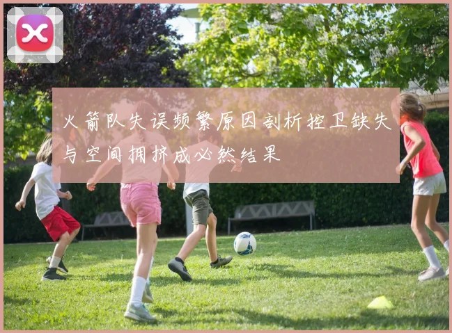 火箭队失误频繁原因剖析控卫缺失与空间拥挤成必然结果