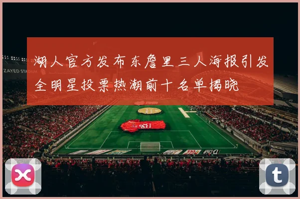 湖人官方发布东詹里三人海报引发全明星投票热潮前十名单揭晓