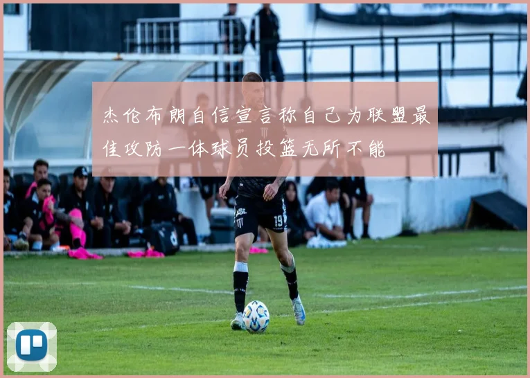 杰伦布朗自信宣言称自己为联盟最佳攻防一体球员投篮无所不能