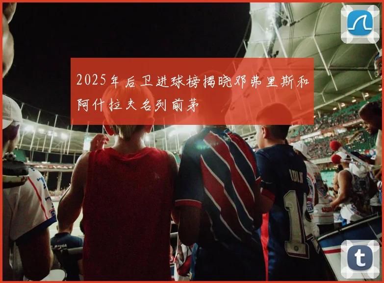 2025年后卫进球榜揭晓邓弗里斯和阿什拉夫名列前茅