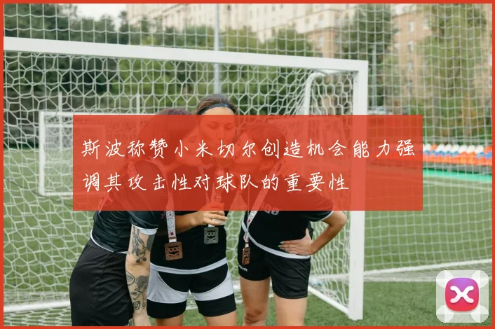 斯波称赞小米切尔创造机会能力强调其攻击性对球队的重要性