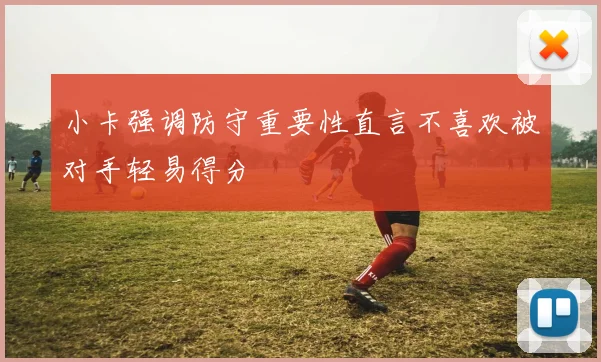 小卡强调防守重要性直言不喜欢被对手轻易得分