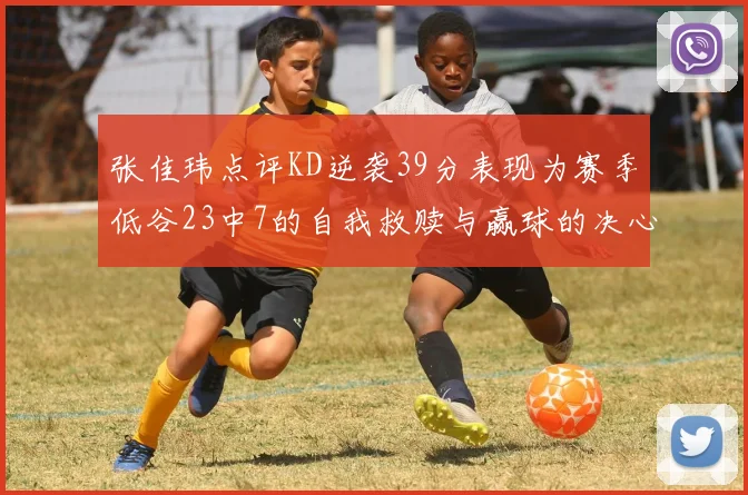 张佳玮点评KD逆袭39分表现为赛季低谷23中7的自我救赎与赢球的决心