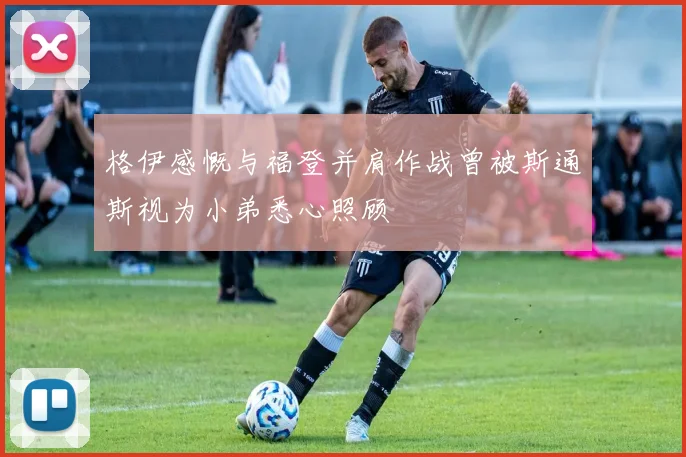 格伊感慨与福登并肩作战曾被斯通斯视为小弟悉心照顾