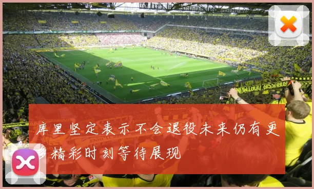 库里坚定表示不会退役未来仍有更多精彩时刻等待展现