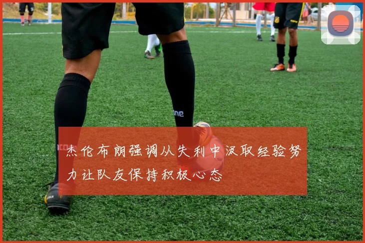 杰伦布朗强调从失利中汲取经验努力让队友保持积极心态