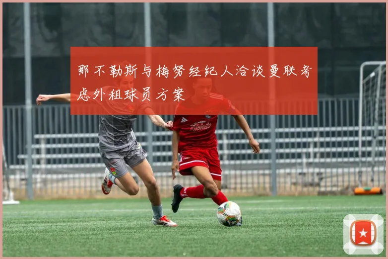 那不勒斯与梅努经纪人洽谈曼联考虑外租球员方案