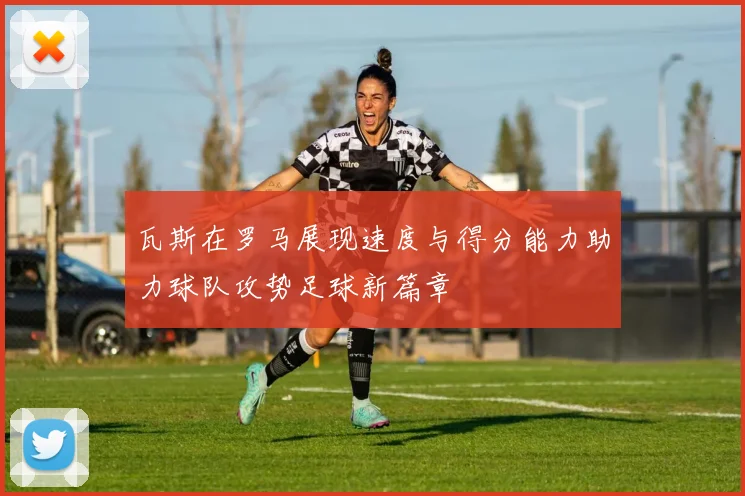 瓦斯在罗马展现速度与得分能力助力球队攻势足球新篇章