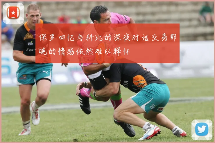 保罗回忆与科比的深夜对话交易那晚的情感依然难以释怀