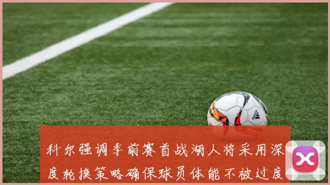 科尔强调季前赛首战湖人将采用深度轮换策略确保球员体能不被过度消耗