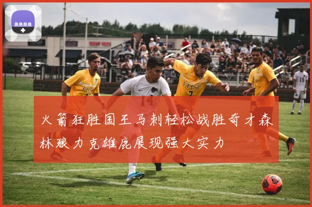 火箭狂胜国王马刺轻松战胜奇才森林狼力克雄鹿展现强大实力