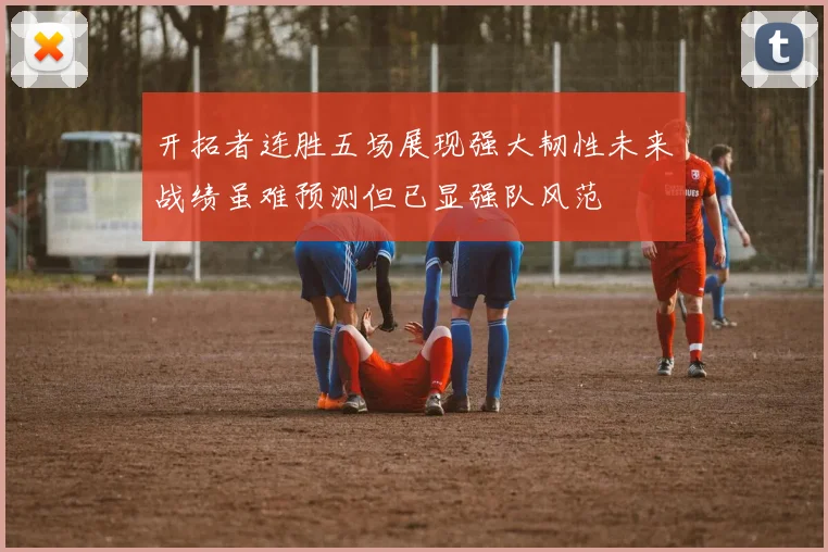 开拓者连胜五场展现强大韧性未来战绩虽难预测但已显强队风范