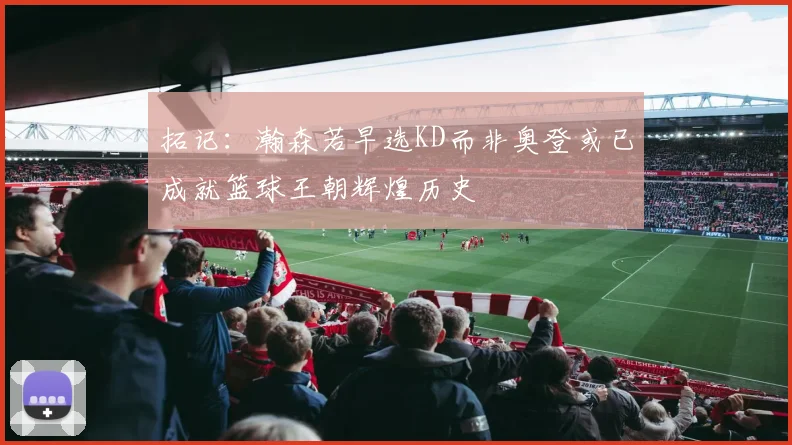 拓记：瀚森若早选KD而非奥登或已成就篮球王朝辉煌历史