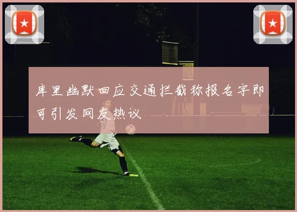 库里幽默回应交通拦截称报名字即可引发网友热议