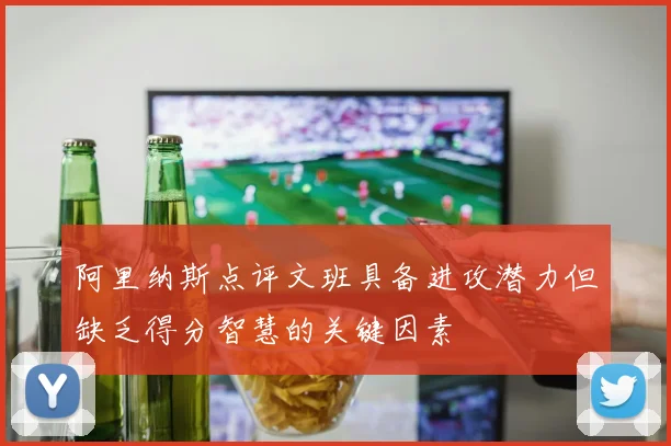 阿里纳斯点评文班具备进攻潜力但缺乏得分智慧的关键因素