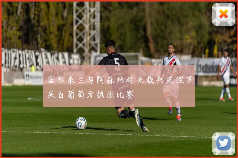 国际米兰与阿森纳对决裁判皮涅罗来自葡萄牙执法比赛