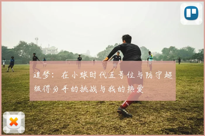 追梦：在小球时代五号位与防守超级得分手的挑战与我的热爱