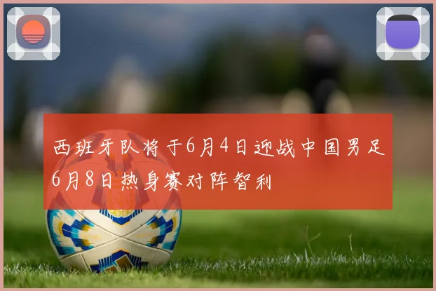 西班牙队将于6月4日迎战中国男足6月8日热身赛对阵智利