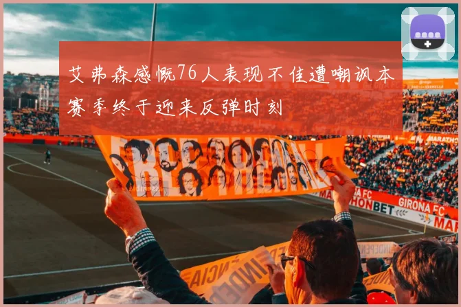 艾弗森感慨76人表现不佳遭嘲讽本赛季终于迎来反弹时刻