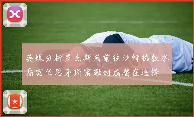 英媒分析罗杰斯或前往沙特执教水晶宫伯恩茅斯富勒姆成潜在选择