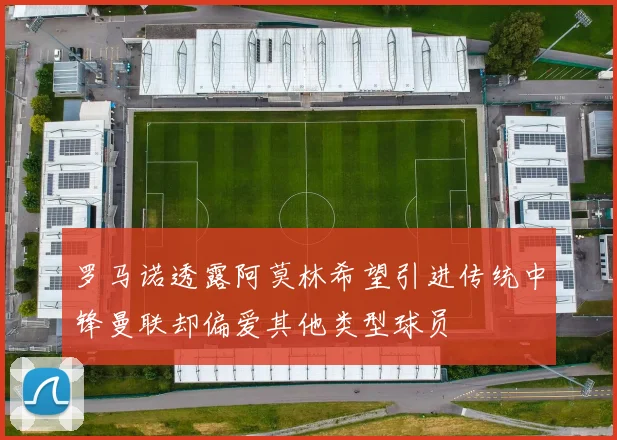罗马诺透露阿莫林希望引进传统中锋曼联却偏爱其他类型球员