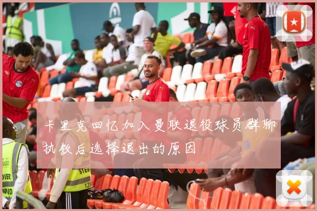 卡里克回忆加入曼联退役球员群聊执教后选择退出的原因