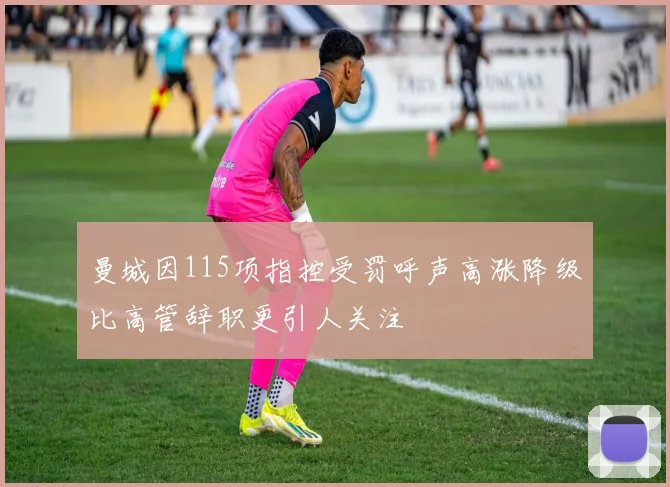 曼城因115项指控受罚呼声高涨降级比高管辞职更引人关注